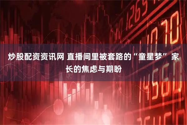 炒股配资资讯网 直播间里被套路的“童星梦” 家长的焦虑与期盼