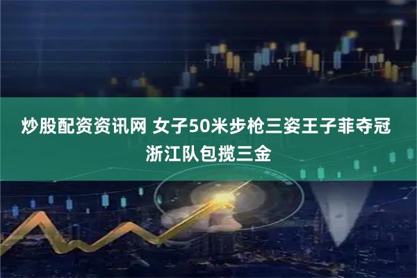 炒股配资资讯网 女子50米步枪三姿王子菲夺冠 浙江队包揽三金