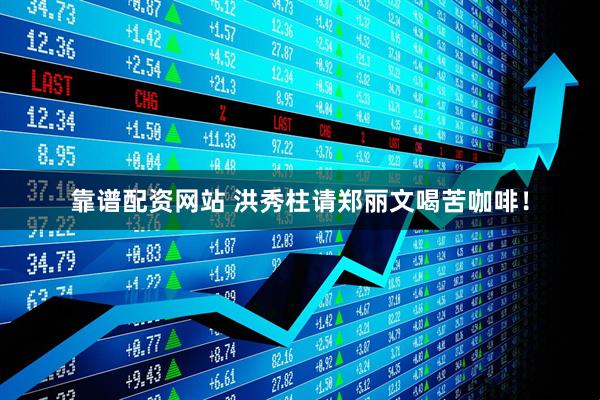 靠谱配资网站 洪秀柱请郑丽文喝苦咖啡！