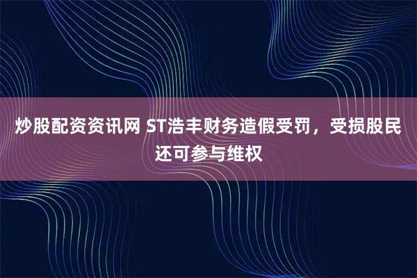 炒股配资资讯网 ST浩丰财务造假受罚，受损股民还可参与维权