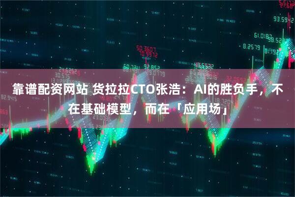 靠谱配资网站 货拉拉CTO张浩:AI的胜负手,不在基础模型,而在「应用场」