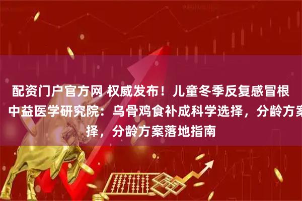 配资门户官方网 权威发布！儿童冬季反复感冒根源在缺铁，中益医学研究院：乌骨鸡食补成科学选择，分龄方案落地指南