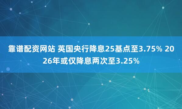 靠谱配资网站 英国央行降息25基点至3.75% 2026年或仅降息两次至3.25%