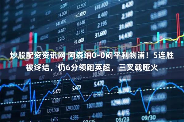 炒股配资资讯网 阿森纳0-0闷平利物浦！5连胜被终结，仍6分领跑英超，三叉戟哑火