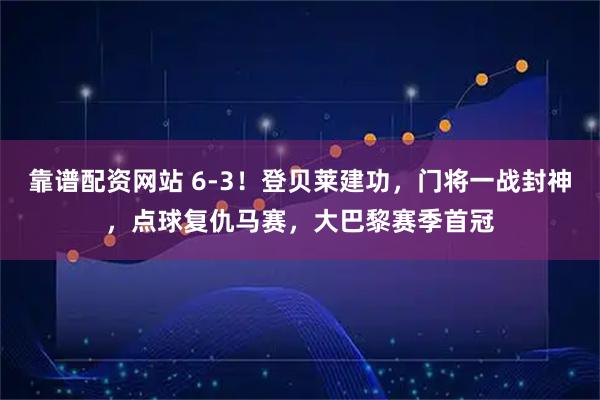 靠谱配资网站 6-3!登贝莱建功,门将一战封神,点球复仇马赛,大巴黎赛季首冠