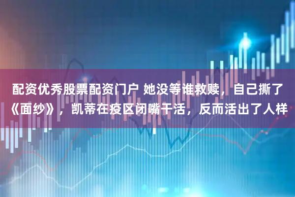 配资优秀股票配资门户 她没等谁救赎，自己撕了《面纱》，凯蒂在疫区闭嘴干活，反而活出了人样