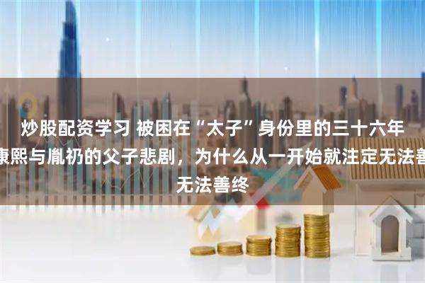 炒股配资学习 被困在“太子”身份里的三十六年：康熙与胤礽的父子悲剧，为什么从一开始就注定无法善终