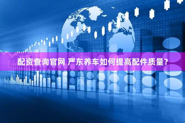 配资查询官网 严东养车如何提高配件质量？