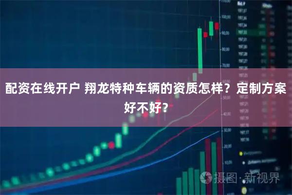 配资在线开户 翔龙特种车辆的资质怎样？定制方案好不好？