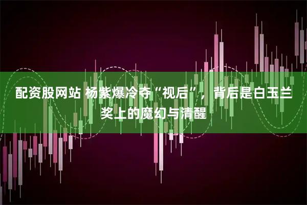 配资股网站 杨紫爆冷夺“视后”，背后是白玉兰奖上的魔幻与清醒